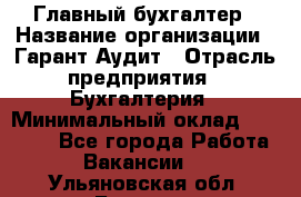 Главный бухгалтер › Название организации ­ Гарант Аудит › Отрасль предприятия ­ Бухгалтерия › Минимальный оклад ­ 35 000 - Все города Работа » Вакансии   . Ульяновская обл.,Барыш г.